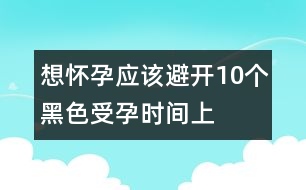 想懷孕應(yīng)該避開10個“黑色”受孕時間（上）