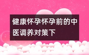 健康懷孕：懷孕前的中醫(yī)調(diào)養(yǎng)對策（下）