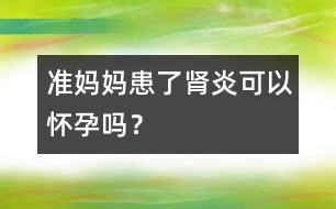 準媽媽患了腎炎可以懷孕嗎？