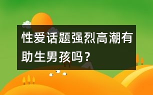 性愛(ài)話題：強(qiáng)烈高潮有助生男孩嗎？