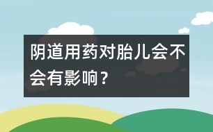 陰道用藥對胎兒會不會有影響？