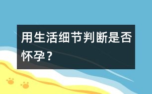 用生活細(xì)節(jié)判斷是否懷孕？