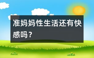 準(zhǔn)媽媽性生活還有快感嗎？