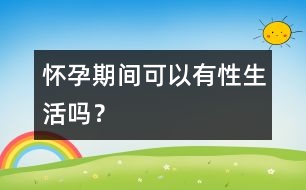 懷孕期間可以有性生活嗎？