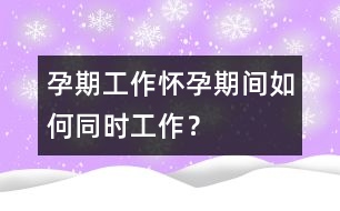 孕期工作：懷孕期間如何同時工作？