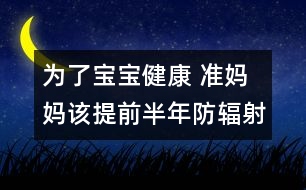 為了寶寶健康 準(zhǔn)媽媽該提前半年防輻射