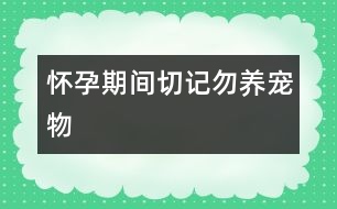 懷孕期間切記勿養(yǎng)寵物