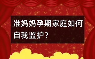 準(zhǔn)媽媽孕期家庭如何自我監(jiān)護(hù)？