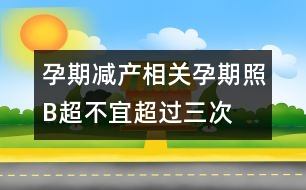 孕期減產(chǎn)相關(guān)：孕期照B超不宜超過(guò)三次