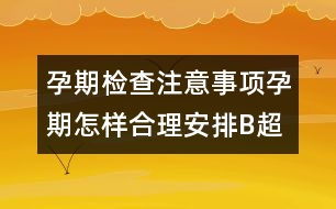 孕期檢查注意事項(xiàng)：孕期怎樣合理安排B超檢查