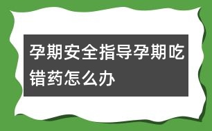 孕期安全指導(dǎo)：孕期“吃錯(cuò)藥”怎么辦