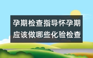 孕期檢查指導：懷孕期應該做哪些化驗檢查