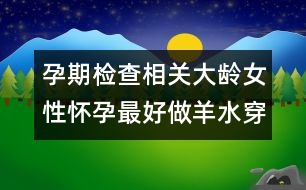 孕期檢查相關(guān)：大齡女性懷孕最好做羊水穿刺