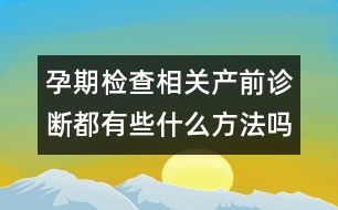 孕期檢查相關：產(chǎn)前診斷都有些什么方法嗎？