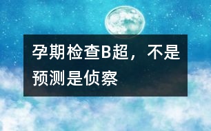 孕期檢查：B超，不是預(yù)測(cè)是“偵察”