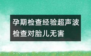 孕期檢查經(jīng)驗(yàn)：超聲波檢查對胎兒無害