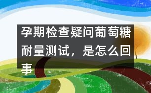 孕期檢查疑問(wèn)：葡萄糖耐量測(cè)試，是怎么回事？