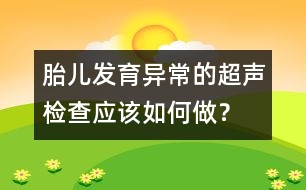 胎兒發(fā)育異常的超聲檢查應(yīng)該如何做？