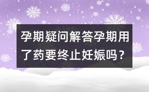 孕期疑問(wèn)解答：孕期用了藥要終止妊娠嗎？