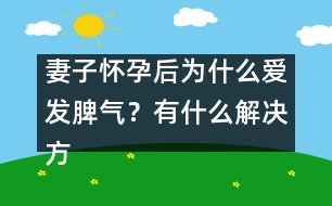 妻子懷孕后為什么愛發(fā)脾氣？有什么解決方法嗎？