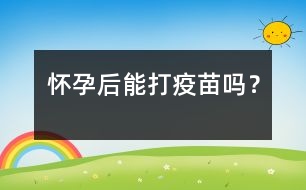 懷孕后能打疫苗嗎？