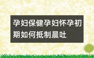 孕婦保健：孕婦懷孕初期如何抵制晨吐