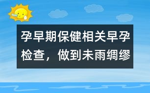 孕早期保健相關：早孕檢查，做到未雨綢繆