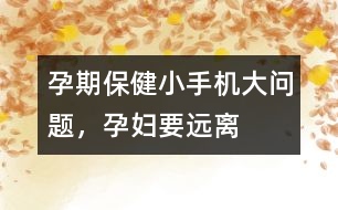 孕期保?。盒∈謾C(jī)大問題，孕婦要遠(yuǎn)離