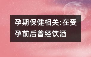 孕期保健相關(guān):在受孕前后曾經(jīng)飲酒