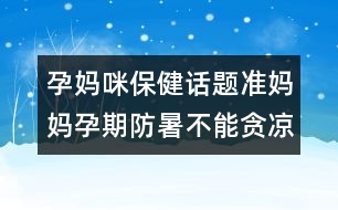 孕媽咪保健話題：準(zhǔn)媽媽孕期防暑不能貪涼