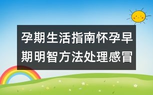 孕期生活指南：懷孕早期明智方法處理感冒