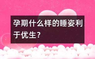 孕期什么樣的睡姿利于優(yōu)生？