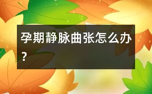 孕期靜脈曲張怎么辦？