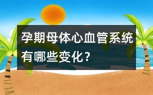 孕期母體心血管系統(tǒng)有哪些變化？