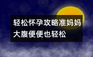 輕松懷孕攻略：準(zhǔn)媽媽大腹便便也輕松