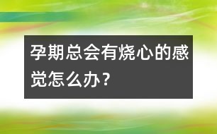 孕期總會有燒心的感覺怎么辦？