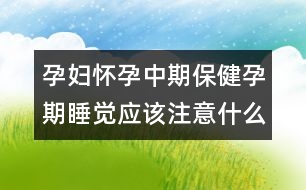 孕婦懷孕中期保健孕期睡覺應(yīng)該注意什么？