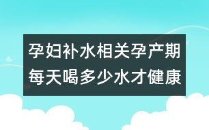 孕婦補(bǔ)水相關(guān)：孕產(chǎn)期每天喝多少水才健康？