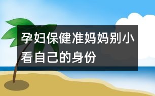 孕婦保?。簻?zhǔn)媽媽別小看自己的身份