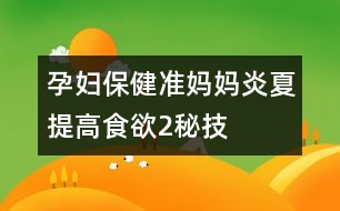 孕婦保?。簻?zhǔn)媽媽炎夏提高食欲2秘技