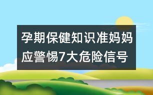 孕期保健知識(shí)：準(zhǔn)媽媽?xiě)?yīng)警惕7大危險(xiǎn)信號(hào)