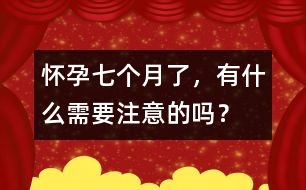 懷孕七個月了，有什么需要注意的嗎？