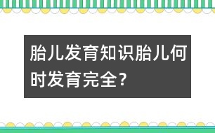 胎兒發(fā)育知識(shí)：胎兒何時(shí)發(fā)育完全？