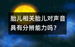 胎兒相關(guān)：胎兒對聲音具有分辨能力嗎？