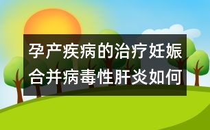 孕產疾病的治療：妊娠合并病毒性肝炎如何處理