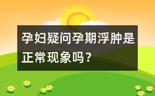 孕婦疑問：孕期浮腫是正?，F(xiàn)象嗎？