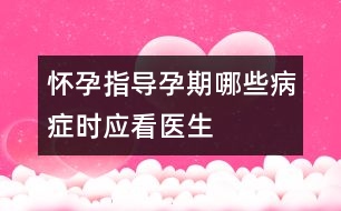 懷孕指導：孕期哪些病癥時應看醫(yī)生