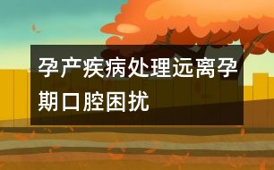 孕產(chǎn)疾病處理：遠離孕期口腔困擾