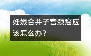 妊娠合并子宮頸癌應(yīng)該怎么辦？