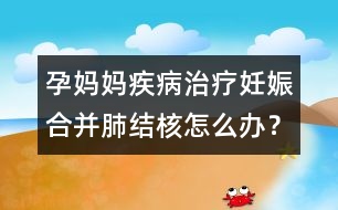 孕媽媽疾病治療：妊娠合并肺結(jié)核怎么辦？